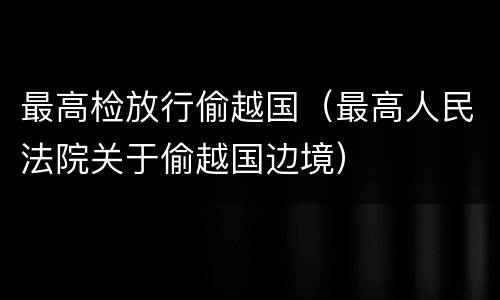 最高检放行偷越国（最高人民法院关于偷越国边境）