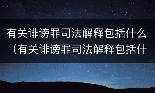 有关诽谤罪司法解释包括什么（有关诽谤罪司法解释包括什么罪名）