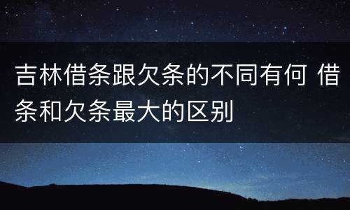 吉林借条跟欠条的不同有何 借条和欠条最大的区别