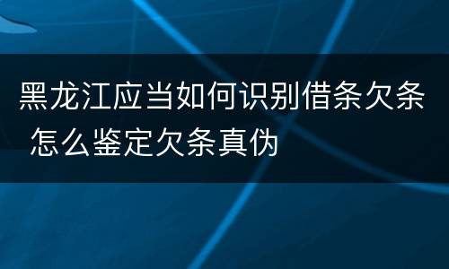 黑龙江应当如何识别借条欠条 怎么鉴定欠条真伪