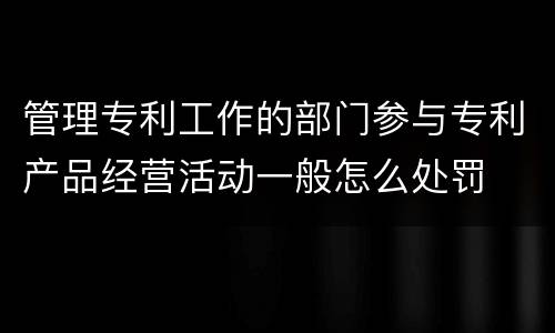 管理专利工作的部门参与专利产品经营活动一般怎么处罚