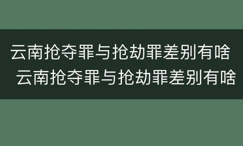 云南抢夺罪与抢劫罪差别有啥 云南抢夺罪与抢劫罪差别有啥关系