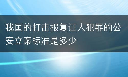 我国的打击报复证人犯罪的公安立案标准是多少