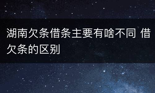 湖南欠条借条主要有啥不同 借欠条的区别