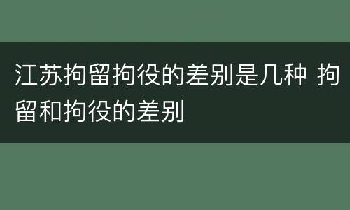 江苏拘留拘役的差别是几种 拘留和拘役的差别