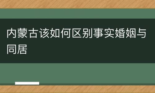 内蒙古该如何区别事实婚姻与同居