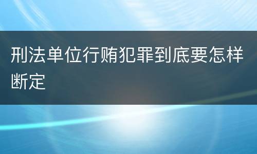 刑法单位行贿犯罪到底要怎样断定