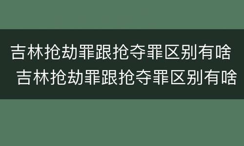 吉林抢劫罪跟抢夺罪区别有啥 吉林抢劫罪跟抢夺罪区别有啥不同