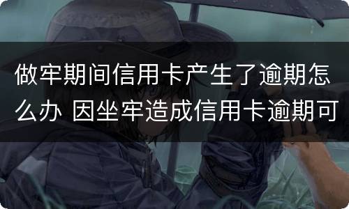 做牢期间信用卡产生了逾期怎么办 因坐牢造成信用卡逾期可以消除吗