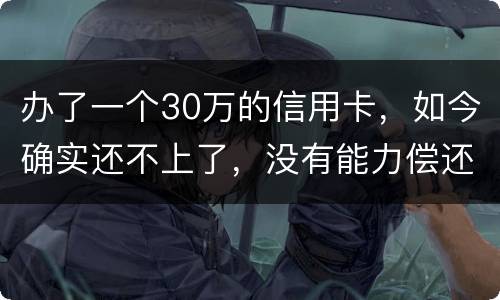 办了一个30万的信用卡，如今确实还不上了，没有能力偿还了，想知道银行怎么处置我