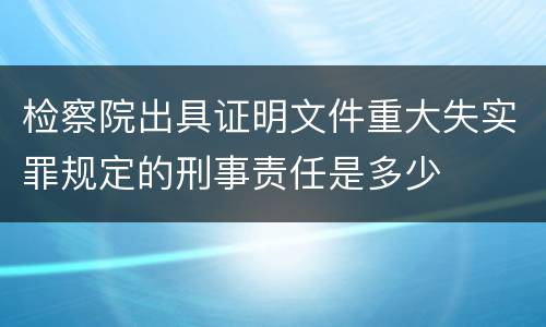 检察院出具证明文件重大失实罪规定的刑事责任是多少