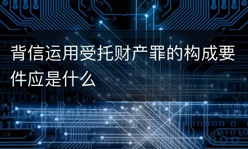 背信运用受托财产罪的构成要件应是什么