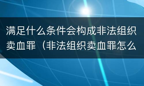 满足什么条件会构成非法组织卖血罪（非法组织卖血罪怎么判）