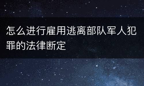 怎么进行雇用逃离部队军人犯罪的法律断定