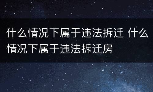 什么情况下属于违法拆迁 什么情况下属于违法拆迁房