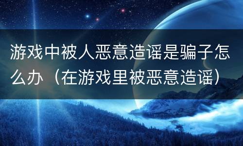 游戏中被人恶意造谣是骗子怎么办（在游戏里被恶意造谣）