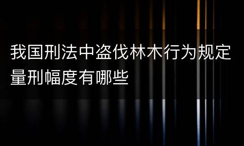 我国刑法中盗伐林木行为规定量刑幅度有哪些