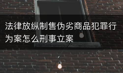 法律放纵制售伪劣商品犯罪行为案怎么刑事立案