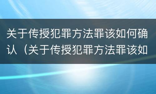 关于传授犯罪方法罪该如何确认（关于传授犯罪方法罪该如何确认关系）