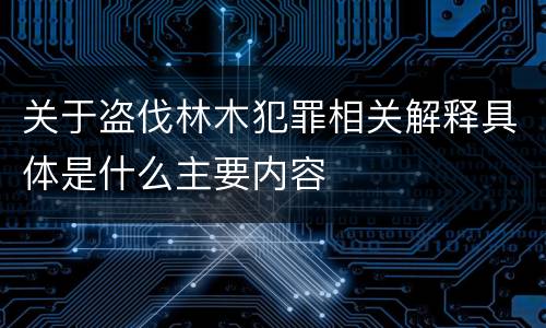 关于盗伐林木犯罪相关解释具体是什么主要内容