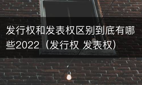 发行权和发表权区别到底有哪些2022（发行权 发表权）