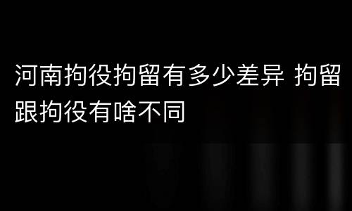 河南拘役拘留有多少差异 拘留跟拘役有啥不同