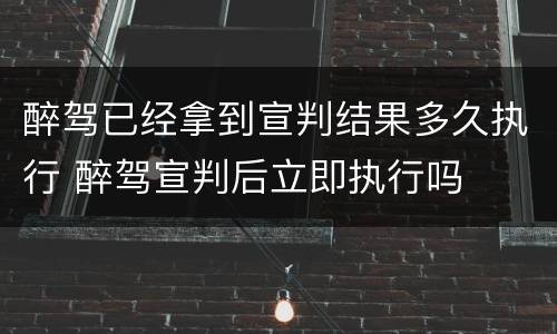 醉驾已经拿到宣判结果多久执行 醉驾宣判后立即执行吗