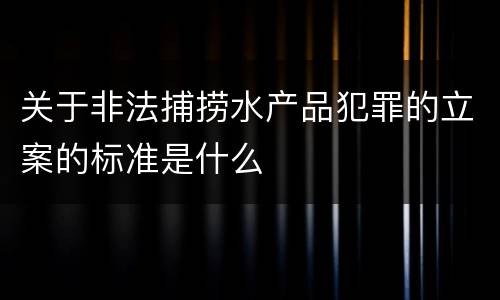 关于非法捕捞水产品犯罪的立案的标准是什么