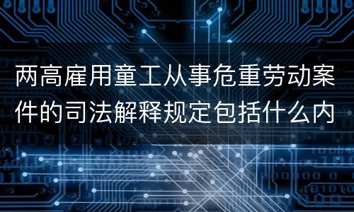 两高雇用童工从事危重劳动案件的司法解释规定包括什么内容