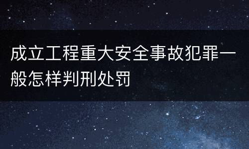 成立工程重大安全事故犯罪一般怎样判刑处罚