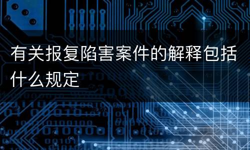 有关报复陷害案件的解释包括什么规定