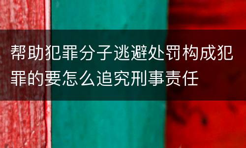 帮助犯罪分子逃避处罚构成犯罪的要怎么追究刑事责任