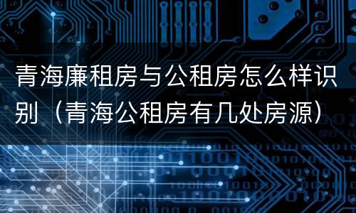 青海廉租房与公租房怎么样识别（青海公租房有几处房源）