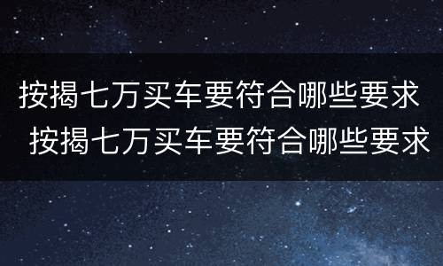 按揭七万买车要符合哪些要求 按揭七万买车要符合哪些要求才能买