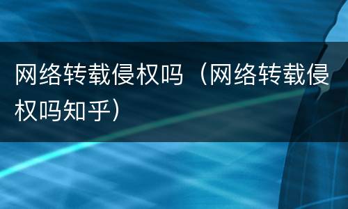 网络转载侵权吗（网络转载侵权吗知乎）