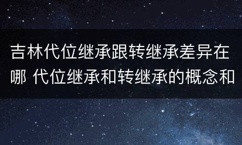 吉林代位继承跟转继承差异在哪 代位继承和转继承的概念和适用范围