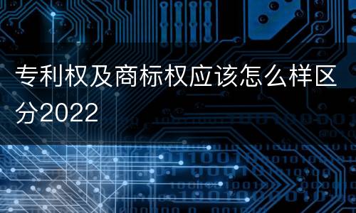 专利权及商标权应该怎么样区分2022