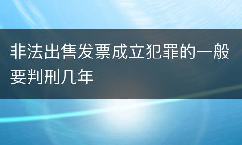 非法出售发票成立犯罪的一般要判刑几年