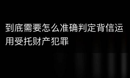 到底需要怎么准确判定背信运用受托财产犯罪