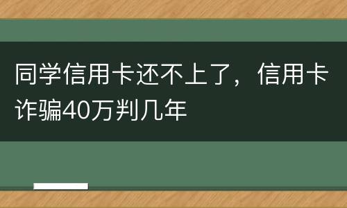 同学信用卡还不上了，信用卡诈骗40万判几年