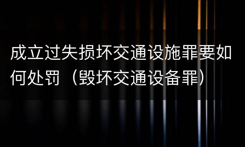 成立过失损坏交通设施罪要如何处罚（毁坏交通设备罪）