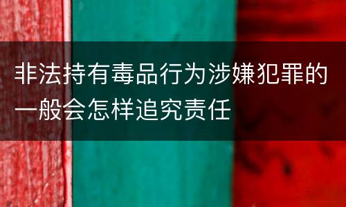 非法持有毒品行为涉嫌犯罪的一般会怎样追究责任