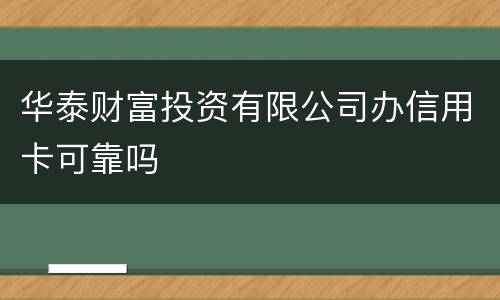 华泰财富投资有限公司办信用卡可靠吗