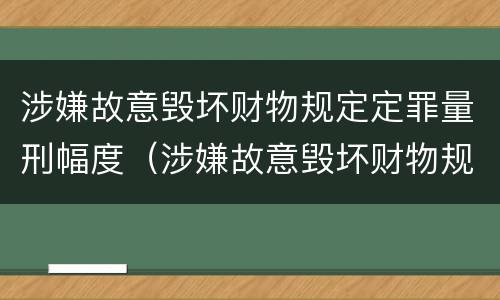 涉嫌故意毁坏财物规定定罪量刑幅度（涉嫌故意毁坏财物规定定罪量刑幅度是多少）