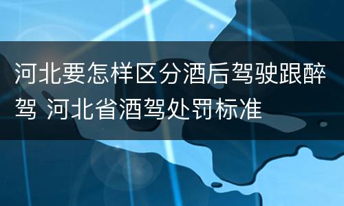 河北要怎样区分酒后驾驶跟醉驾 河北省酒驾处罚标准