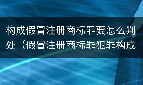 构成假冒注册商标罪要怎么判处（假冒注册商标罪犯罪构成）