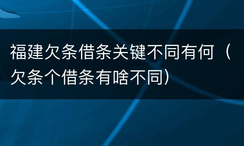 福建欠条借条关键不同有何（欠条个借条有啥不同）