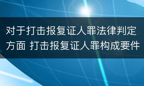 对于打击报复证人罪法律判定方面 打击报复证人罪构成要件