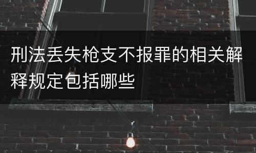 刑法丢失枪支不报罪的相关解释规定包括哪些