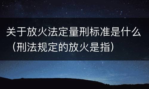 关于放火法定量刑标准是什么（刑法规定的放火是指）